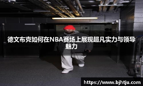 德文布克如何在NBA赛场上展现超凡实力与领导魅力