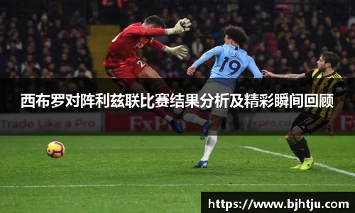 西布罗对阵利兹联比赛结果分析及精彩瞬间回顾