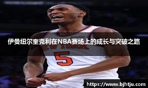 伊曼纽尔奎克利在NBA赛场上的成长与突破之路