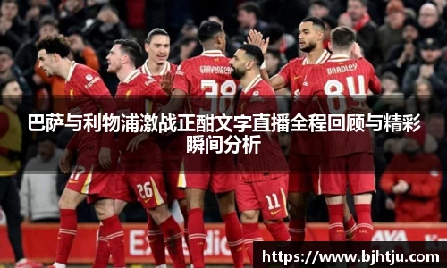 巴萨与利物浦激战正酣文字直播全程回顾与精彩瞬间分析