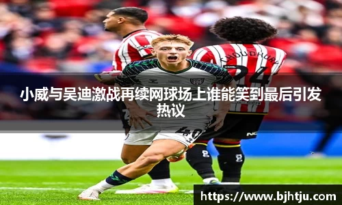 小威与吴迪激战再续网球场上谁能笑到最后引发热议