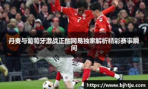 丹麦与葡萄牙激战正酣网易独家解析精彩赛事瞬间