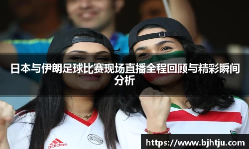 日本与伊朗足球比赛现场直播全程回顾与精彩瞬间分析