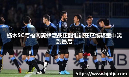 枥木SC与福冈黄蜂激战正酣谁能在这场较量中笑到最后